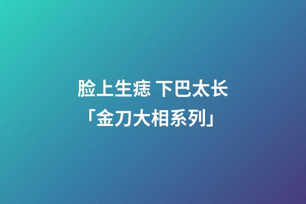 脸上生痣 下巴太长「金刀大相系列」